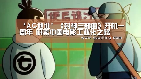 ‘AG地址’《封神三部曲》开机一周年 研索中国电影工业化之路