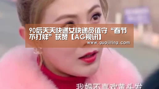 90后天天快递女快递员值守“春节不打烊”获赞【AG视讯】(图3) AG国际厅